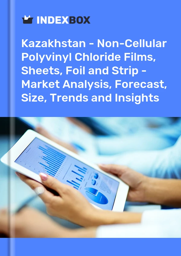 Report Kazakhstan - Non-Cellular Polyvinyl Chloride Films, Sheets, Foil and Strip - Market Analysis, Forecast, Size, Trends and Insights for 499$